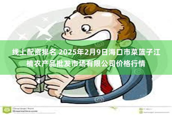 线上配资排名 2025年2月9日海口市菜篮子江楠农产品批发市场有限公司价格行情