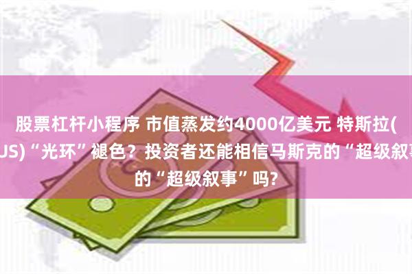 股票杠杆小程序 市值蒸发约4000亿美元 特斯拉(TSLA.US)“光环”褪色？投资者还能相信马斯克的“超级叙事”吗?