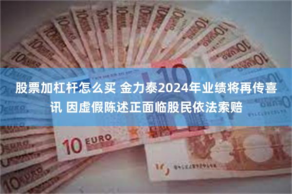 股票加杠杆怎么买 金力泰2024年业绩将再传喜讯 因虚假陈述正面临股民依法索赔