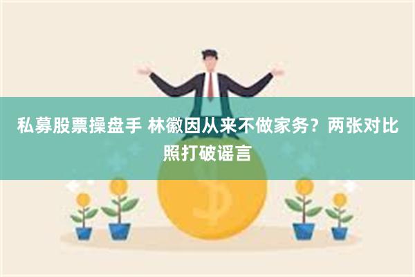 私募股票操盘手 林徽因从来不做家务？两张对比照打破谣言