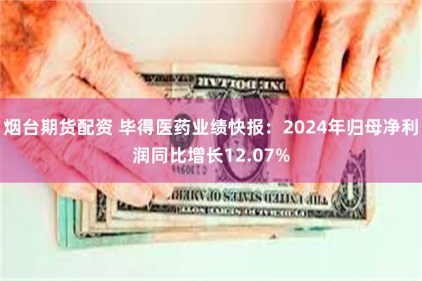 烟台期货配资 毕得医药业绩快报：2024年归母净利润同比增长12.07%