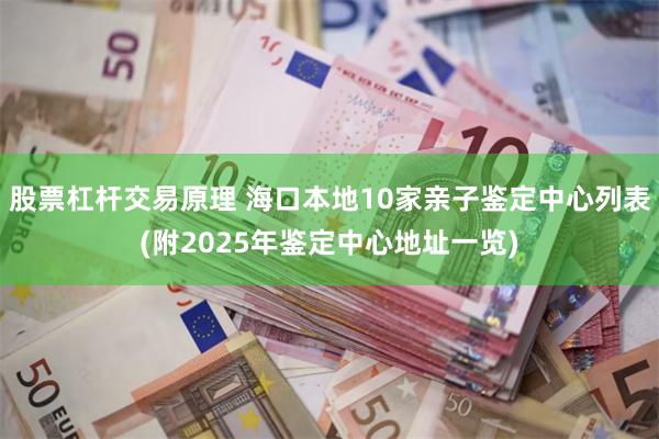 股票杠杆交易原理 海口本地10家亲子鉴定中心列表(附2025年鉴定中心地址一览)