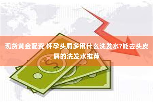 现货黄金配资 怀孕头屑多用什么洗发水?能去头皮屑的洗发水推荐
