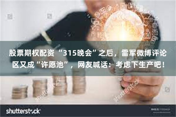 股票期权配资 “315晚会”之后，雷军微博评论区又成“许愿池”，网友喊话：考虑下生产吧！