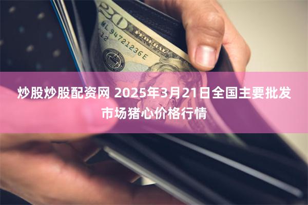 炒股炒股配资网 2025年3月21日全国主要批发市场猪心价格行情